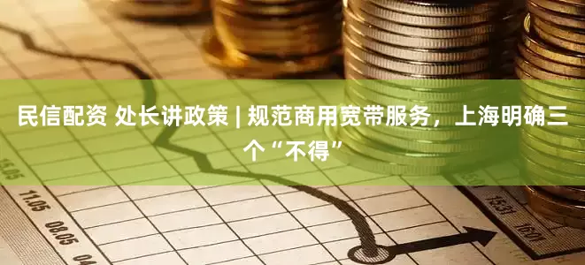 民信配资 处长讲政策 | 规范商用宽带服务，上海明确三个“不得”
