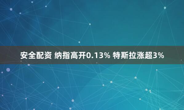 安全配资 纳指高开0.13% 特斯拉涨超3%