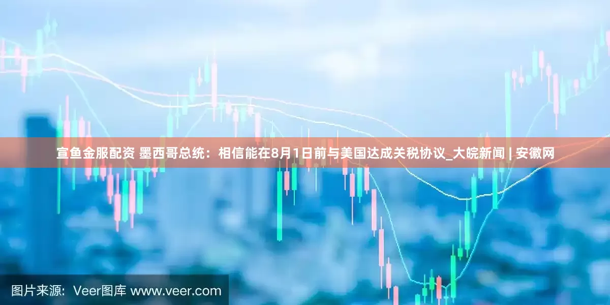 宣鱼金服配资 墨西哥总统：相信能在8月1日前与美国达成关税协议_大皖新闻 | 安徽网