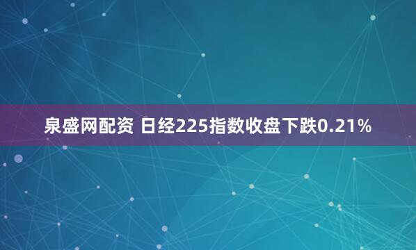泉盛网配资 日经225指数收盘下跌0.21%