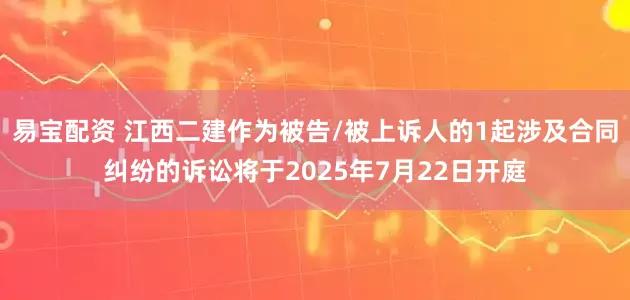 易宝配资 江西二建作为被告/被上诉人的1起涉及合同纠纷的诉讼将于2025年7月22日开庭