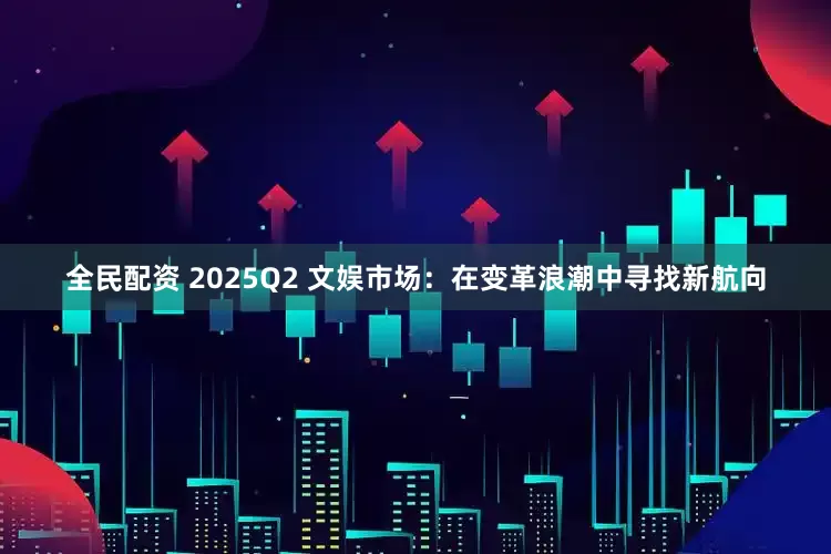 全民配资 2025Q2 文娱市场：在变革浪潮中寻找新航向