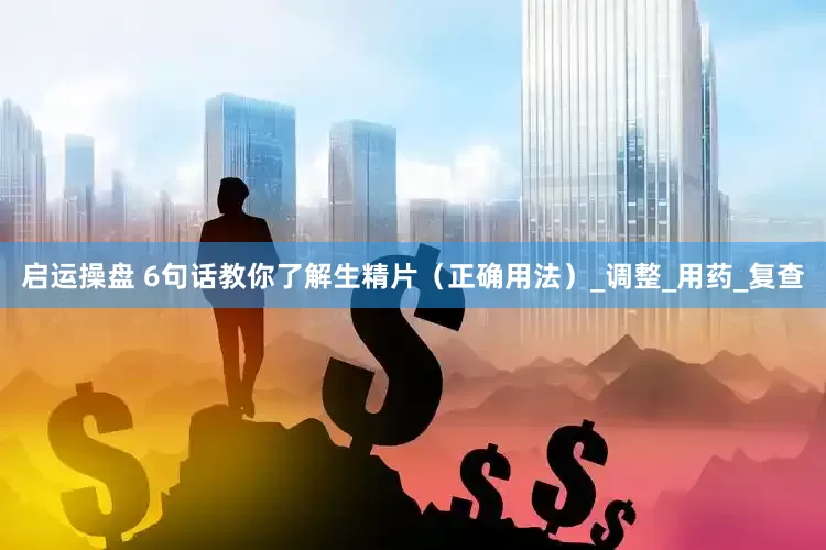 启运操盘 6句话教你了解生精片（正确用法）_调整_用药_复查