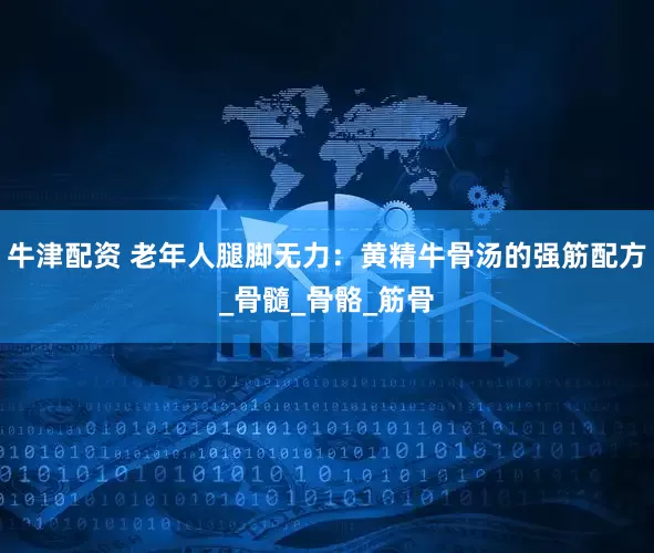牛津配资 老年人腿脚无力：黄精牛骨汤的强筋配方_骨髓_骨骼_筋骨