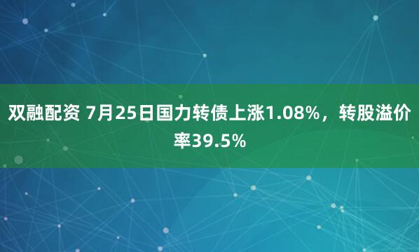 双融配资 7月25日国力转债上涨1.08%，转股溢价率39.5%