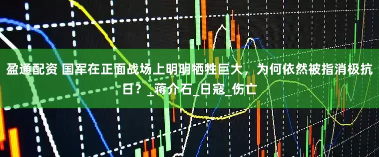 盈通配资 国军在正面战场上明明牺牲巨大，为何依然被指消极抗日？_蒋介石_日寇_伤亡