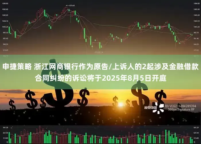 申捷策略 浙江网商银行作为原告/上诉人的2起涉及金融借款合同纠纷的诉讼将于2025年8月5日开庭