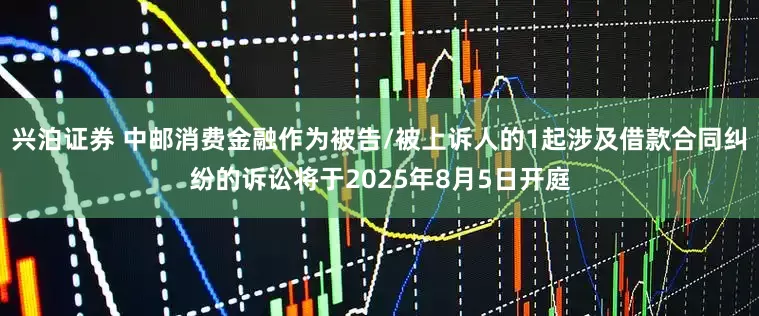 兴泊证券 中邮消费金融作为被告/被上诉人的1起涉及借款合同纠纷的诉讼将于2025年8月5日开庭