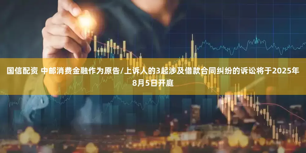 国信配资 中邮消费金融作为原告/上诉人的3起涉及借款合同纠纷的诉讼将于2025年8月5日开庭