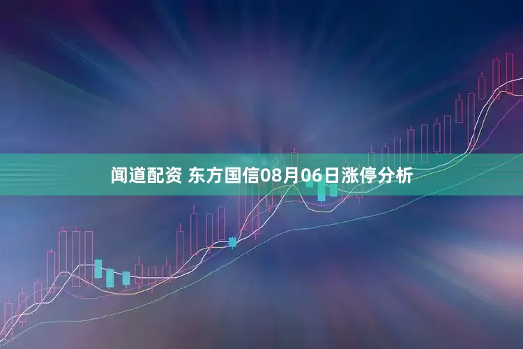 闻道配资 东方国信08月06日涨停分析