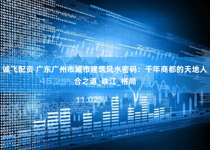 诚飞配资 广东广州市城市建筑风水密码：千年商都的天地人合之道_珠江_格局