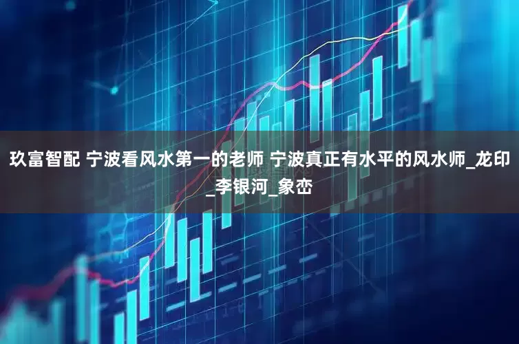 玖富智配 宁波看风水第一的老师 宁波真正有水平的风水师_龙印_李银河_象峦