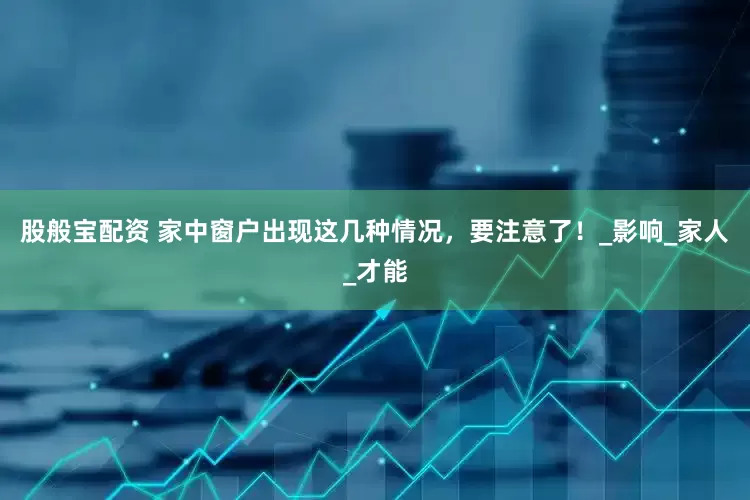 股般宝配资 家中窗户出现这几种情况，要注意了！_影响_家人_才能