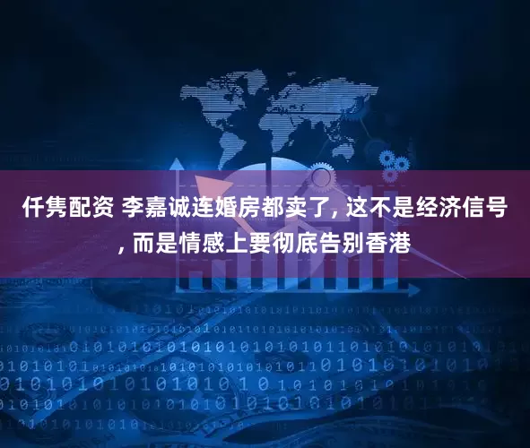 仟隽配资 李嘉诚连婚房都卖了, 这不是经济信号, 而是情感上要彻底告别香港
