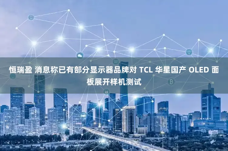 恒瑞盈 消息称已有部分显示器品牌对 TCL 华星国产 OLED 面板展开样机测试