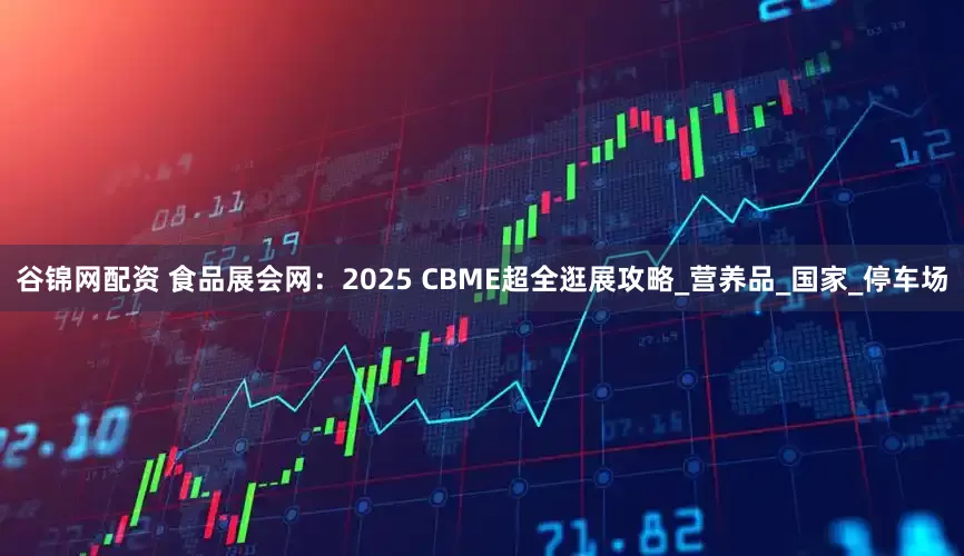 谷锦网配资 食品展会网：2025 CBME超全逛展攻略_营养品_国家_停车场