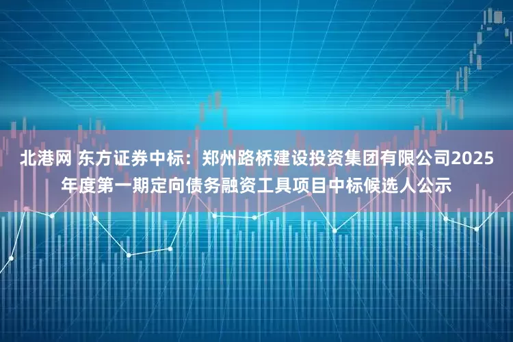 北港网 东方证券中标：郑州路桥建设投资集团有限公司2025年度第一期定向债务融资工具项目中标候选人公示