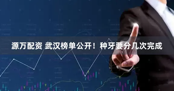 源万配资 武汉榜单公开！种牙要分几次完成