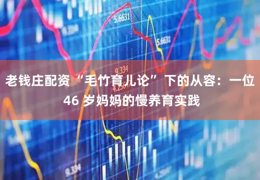 老钱庄配资 “毛竹育儿论” 下的从容：一位 46 岁妈妈的慢养育实践