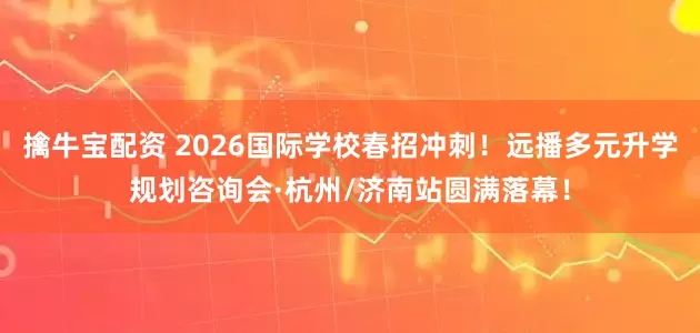 擒牛宝配资 2026国际学校春招冲刺！远播多元升学规划咨询会·杭州/济南站圆满落幕！