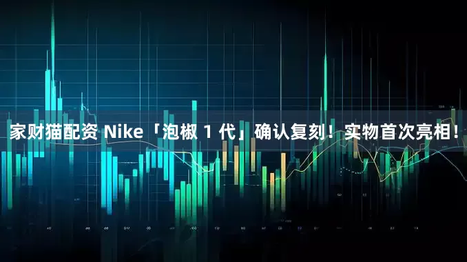 家财猫配资 Nike「泡椒 1 代」确认复刻！实物首次亮相！