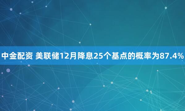 中金配资 美联储12月降息25个基点的概率为87.4%