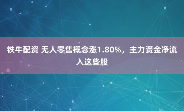 铁牛配资 无人零售概念涨1.80%,主力资金净流入这些股