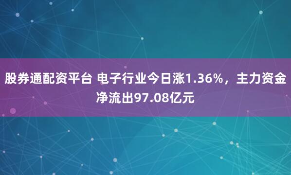 股券通配资平台 电子行业今日涨1.36%，主力资金净流出97.08亿元