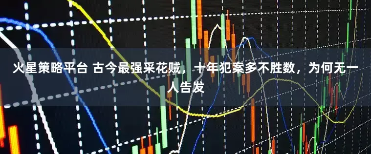 火星策略平台 古今最强采花贼，十年犯案多不胜数，为何无一人告发