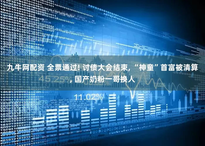 九牛网配资 全票通过! 讨债大会结束, “神童”首富被清算, 国产奶粉一哥换人