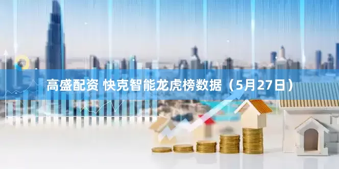 高盛配资 快克智能龙虎榜数据（5月27日）