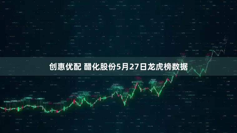 创惠优配 醋化股份5月27日龙虎榜数据